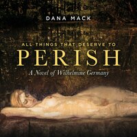 All Things That Deserve To Perish: A Novel of Wilhelmine Germany - Dana Mack