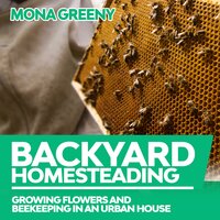 Backyard Homesteading: Growing Flowers and Beekeeping in an Urban House - Mona Greeny