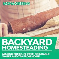 Backyard Homesteading: Making Bread, Cheese, Drinkable Water and Tea from Home - Mona Greeny