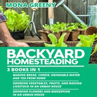 Backyard Homesteading: 3 books in 1 : Making Bread, Cheese, Drinkable Water and Tea from Home + Growing Vegetables, Fruits and Raising Livestock + Growing Flowers and Beekeeping - Mona Greeny
