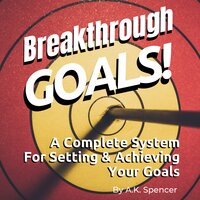 Breakthrough Goals: A Complete System For Setting And Achieving Your Goals - A.K. Spencer