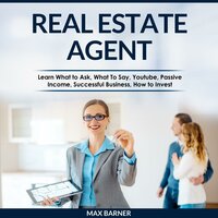 REAL ESTATE AGENT: Learn What to Ask, What to Say, Youtube, Passive Income, Successful Business, How to Invest - Max Barner