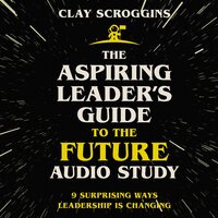 The Aspiring Leader's Guide to the Future Audio Study: 9 Surprising Ways Leadership is Changing - Clay Scroggins