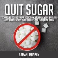 Quit Sugar: Techniques to End Sugar Addiction, Increase your Energy & Have More Energy Than Before - Fix the Sugar Brain - Armani Murphy