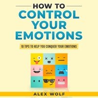 How to Control Your Emotions: 10 Tips to Help You Conquer Your Emotions - Alex Wolf