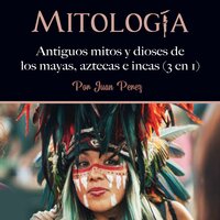 Mitología: Antiguos mitos y dioses de los mayas, aztecas e incas (3 en 1) - Juan Perez