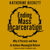 Ending Mass Incarceration: Why it Persists and How to Achieve Meaningful Reform - Katherine Beckett