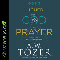 Going Higher with God in Prayer: Cultivating a Lifelong Dialogue - A.W. Tozer