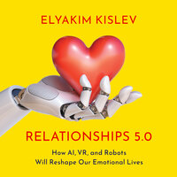 Relationships 5.0: How AI, VR, and Robots Will Reshape Our Emotional Lives - Elyakim Kislev