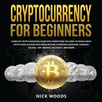 Cryptocurrency for Beginners: Complete Crypto Investing Guide with Everything You Need to Know About Crypto and Altcoins Including Bitcoin, Ethereum, Dogecoin, Cardano, Solana, XRP, Binance, Polkadot, and More! - Nick Woods