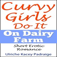 Curvy Girls Do It On Dairy Farm: Short Erotic Romance - Ulriche Kacey Padraige