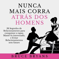 Nunca Mais Corra Atrás dos Homens: 38 Segredos de Relacionamento para conquistar o rapaz, Mantê-lo interessado, e Evitar Relacionamentos sem futuro - Bruce Bryans