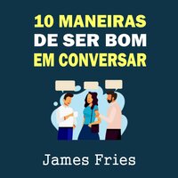 10 Maneiras de ser bom em conversar - James Fries