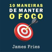 10 Maneiras de manter o foco - James Fries