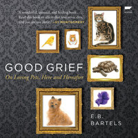 Good Grief: On Loving Pets, Here and Hereafter - E.B. Bartels