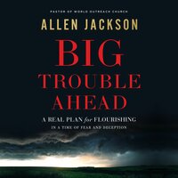 Big Trouble Ahead: A Real Plan for Flourishing in a Time of Fear and Deception - Allen Jackson