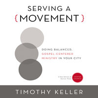 Serving a Movement: Doing Balanced, Gospel-Centered Ministry in Your City - Timothy Keller