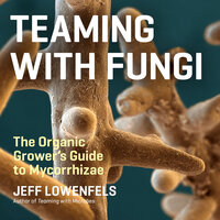 Teaming with Fungi: The Organic Grower's Guide to Mycorrhizae - Jeff Lowenfels