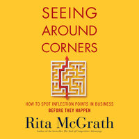 Seeing Around Corners: How to Spot Inflection Points in Business Before They Happen - Rita McGrath