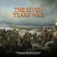 The Seven Years’ War: The History and Legacy of the Decisive Global Conflict Between the French and British - Charles River Editors