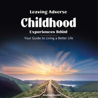 Leaving Adverse Childhood Experiences Behind: Your Guide to Living a Better Life - Adashani Naicker