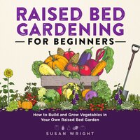 Raised Bed Gardening for Beginners: How to Build and Grow Vegetables in Your Own Raised Bed Garden - Susan Wright