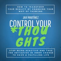Control Your Thoughts: How To Transform Your Reality By Changing Your Way Of Thinking,  Stop Being Reactive And Take The Initiative In Inner Change To Have A Fulfilling Life - Javi Martínez