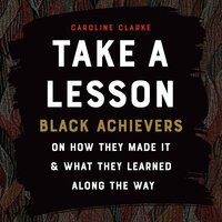 Take A Lesson: Black Achievers on How They Made It and What They Learned Along the Way - Caroline Clarke