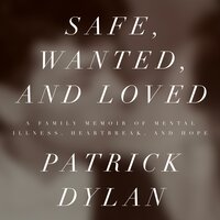 Safe, Wanted, and Loved: A Family Memoir of Mental Illness, Heartbreak, and Hope - Patrick Dylan