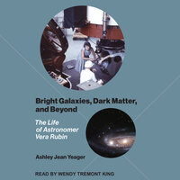 Bright Galaxies, Dark Matter, and Beyond: The Life of Astronomer Vera Rubin - Ashley Jean Yeager