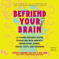 Befriend Your Brain: A Young Person's Guide to Dealing with Anxiety, Depression, Anger, Freak-Outs, and Triggers - Faith G. Harper