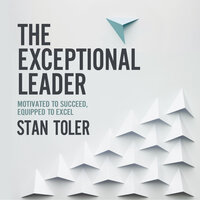 The Exceptional Leader: Motivated to Succeed, Equipped to Excel - Stan Toler