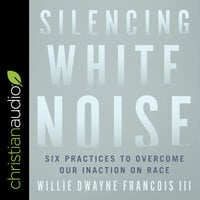 Silencing White Noise: Six Practices to Overcome Our Inaction on Race - Willie Dwayne Francois III