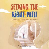 Seeking the Right Path: A search for spiritual enlightenment - John Mucai