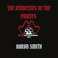 The Atrocities of the Pirates - Aaron Smith