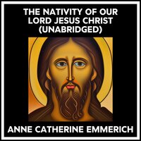 THE NATIVITY OF OUR LORD JESUS CHRIST (UNABRIDGED) - Anne Catherine Emmerich
