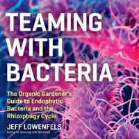 Teaming with Bacteria: The Organic Gardener’s Guide to Endophytic Bacteria and the Rhizophagy Cycle - Jeff Lowenfels
