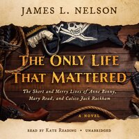 The Only Life That Mattered: The Short and Merry Lives of Anne Bonny, Mary Read, and Calico Jack Rackham - James L. Nelson