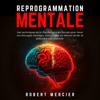 REPROGRAMMATION MENTALE: Les techniques de la psychologie du succès pour lever vos blocages mentaux, vous forger un mental de fer et atteindre vos objectifs - Robert Mercier