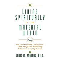 Living Spiritually in the Material World: The Lost Wisdom for Finding Inner Peace, Satisfaction, and Lasting Enthusiasm in Earthly Pursuits - Lewis M. Andrews, Ph.D.