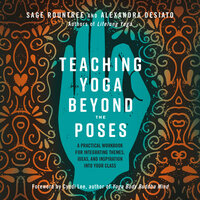 Teaching Yoga Beyond the Poses: A Practical Workbook for Integrating Themes, Ideas, and Inspiration into Your Class - Sage Rountree, Alexandra Desiato