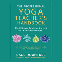 The Professional Yoga Teacher's Handbook: The Ultimate Guide for Current and Aspiring Instructors?Set Your Intention, Develop Your Voice, and Build Your Career - Sage Rountree