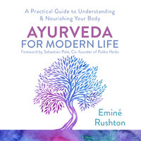 Ayurveda for Modern Life: How to Balance Your Mind and Body for Ultimate Wellbeing - Eminé Kali Rushton