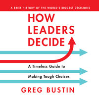 How Leaders Decide: A Timeless Guide to Making Tough Choices - Greg Bustin