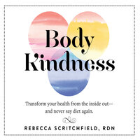 Body Kindness: Transform Your Health from the Inside Out—and Never Say Diet Again - Rebecca Scritchfield