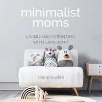 Minimalist Moms: Living and Parenting with Simplicity - Diane Boden