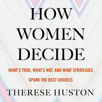 How Women Decide: What's True, What's Not, and What Strategies Spark the Best Choices - Therese Huston