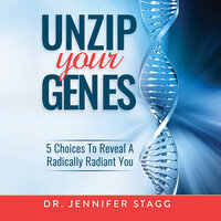 Unzip Your Genes: 5 Choices to Reveal a Radically Radiant You - Jennifer Stagg, Dr.