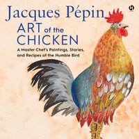 Jacques Pepin Art of the Chicken: A Master Chef’s Paintings, Stories, and Recipes of the Humble Bird - Jacques Pépin