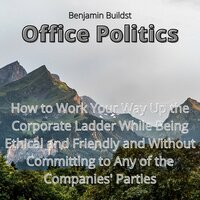 Office Politics: How to Work Your Way Up the Corporate Ladder While Being Ethical and Friendly and Without Committing to Any of the Companies' Parties - Benjamin Buildst